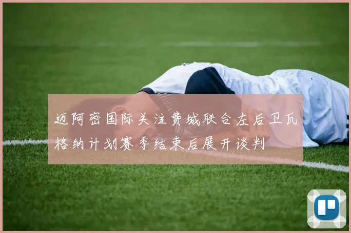 迈阿密国际关注费城联合左后卫瓦格纳计划赛季结束后展开谈判