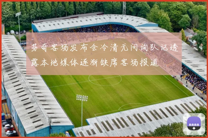 芬奇客场发布会冷清无问询队记透露本地媒体逐渐缺席客场报道