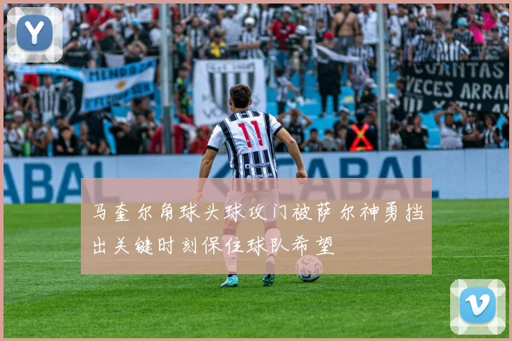 马奎尔角球头球攻门被萨尔神勇挡出关键时刻保住球队希望