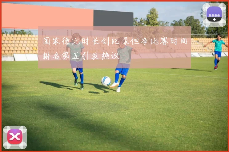 国家德比时长创纪录但净比赛时间排名第五引发热议