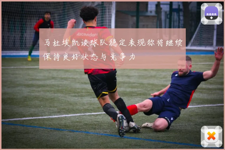 马杜埃凯谈球队稳定表现称将继续保持良好状态与竞争力