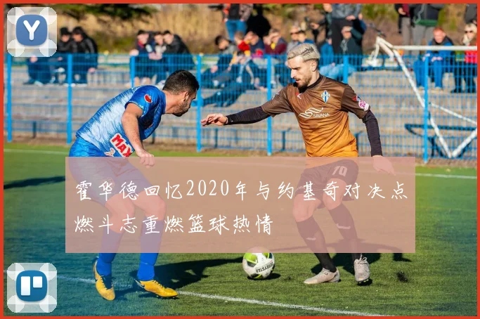 霍华德回忆2020年与约基奇对决点燃斗志重燃篮球热情