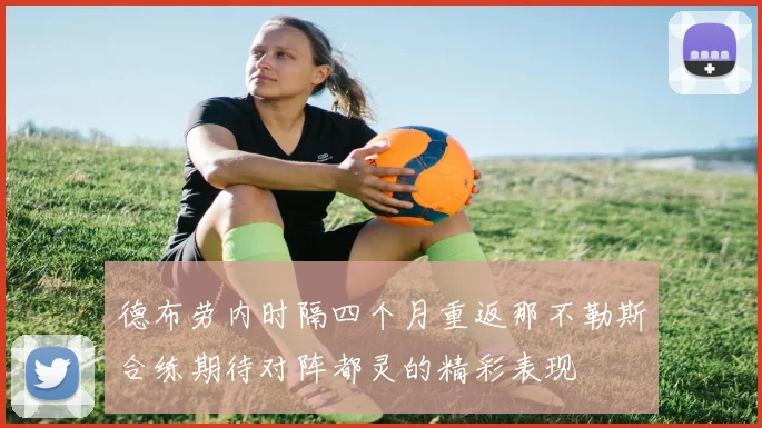 德布劳内时隔四个月重返那不勒斯合练期待对阵都灵的精彩表现