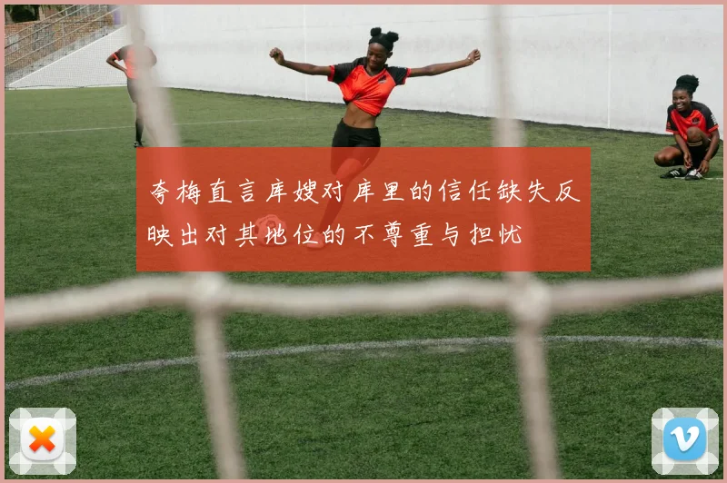 夸梅直言库嫂对库里的信任缺失反映出对其地位的不尊重与担忧