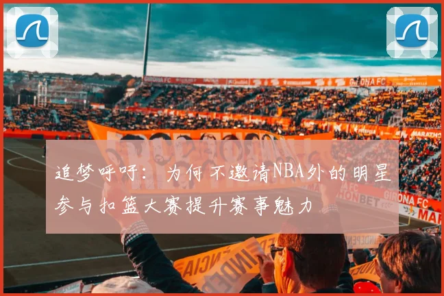 追梦呼吁：为何不邀请NBA外的明星参与扣篮大赛提升赛事魅力