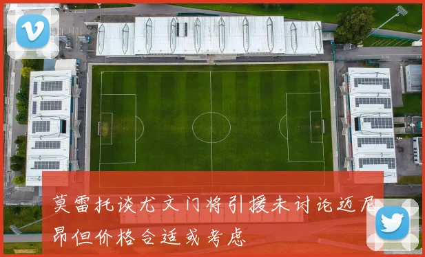莫雷托谈尤文门将引援未讨论迈尼昂但价格合适或考虑