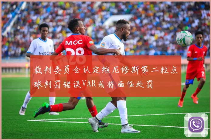 裁判委员会认定维尼修斯第二粒点球判罚错误VAR或将面临处罚