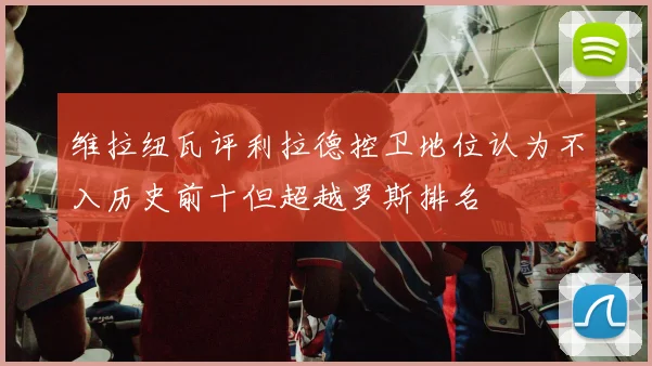 维拉纽瓦评利拉德控卫地位认为不入历史前十但超越罗斯排名