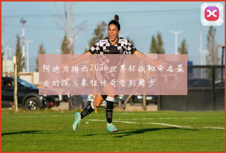 阿迪为梅西2026世界杯战靴命名最后的探戈象征传奇告别舞步