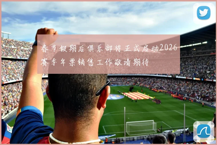 春节假期后俱乐部将正式启动2026赛季年票销售工作敬请期待