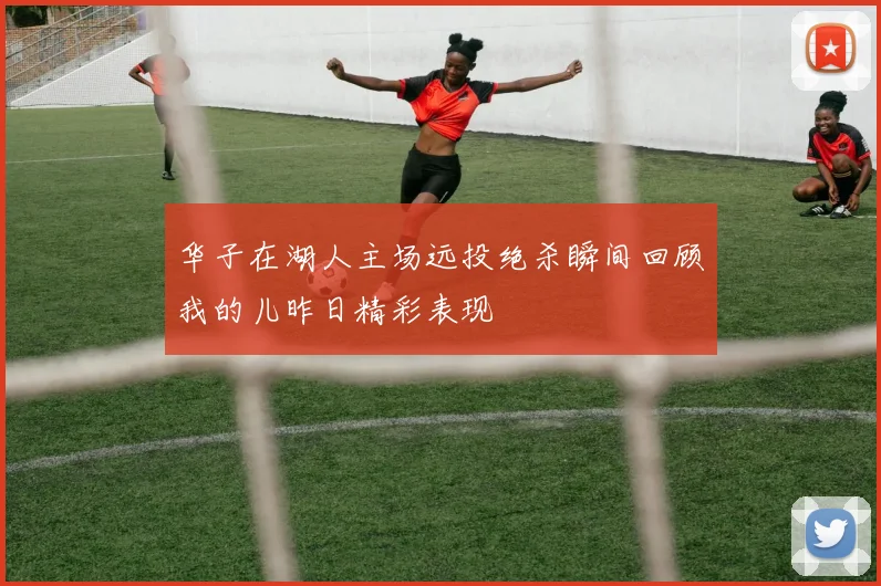 华子在湖人主场远投绝杀瞬间回顾我的儿昨日精彩表现