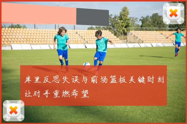 库里反思失误与前场篮板关键时刻让对手重燃希望