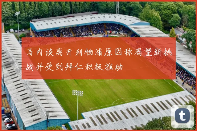 马内谈离开利物浦原因称渴望新挑战并受到拜仁积极推动