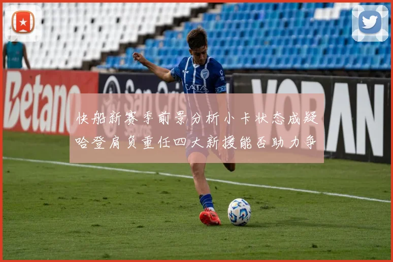 快船新赛季前景分析小卡状态成疑哈登肩负重任四大新援能否助力争冠