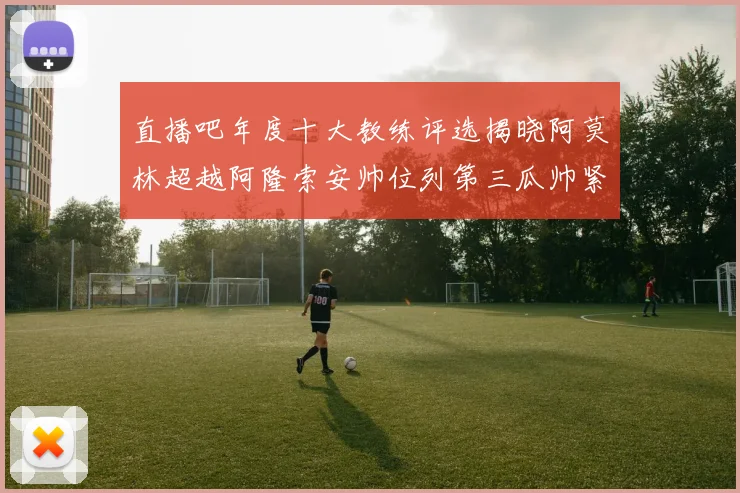 直播吧年度十大教练评选揭晓阿莫林超越阿隆索安帅位列第三瓜帅紧随其后