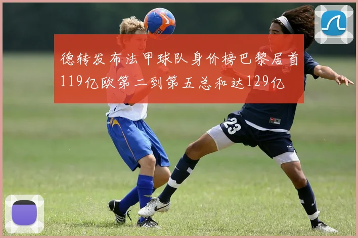 德转发布法甲球队身价榜巴黎居首119亿欧第二到第五总和达129亿