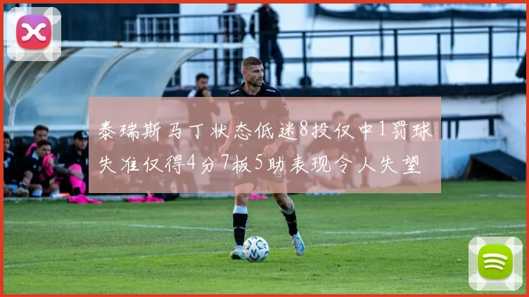 泰瑞斯马丁状态低迷8投仅中1罚球失准仅得4分7板5助表现令人失望