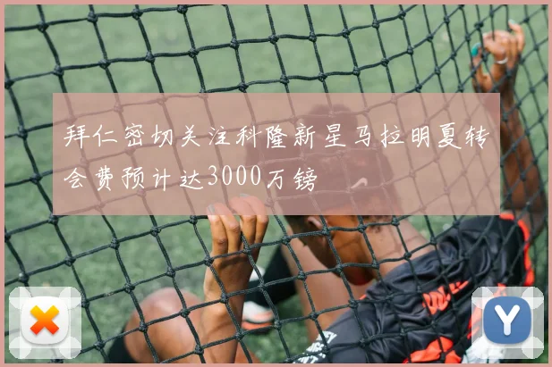 拜仁密切关注科隆新星马拉明夏转会费预计达3000万镑