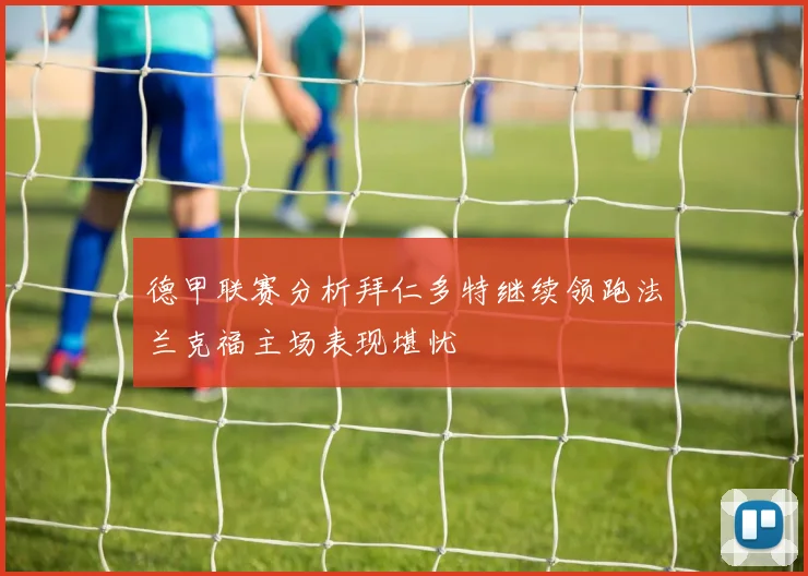 德甲联赛分析拜仁多特继续领跑法兰克福主场表现堪忧