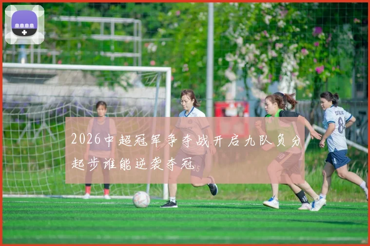 2026中超冠军争夺战开启九队负分起步谁能逆袭夺冠