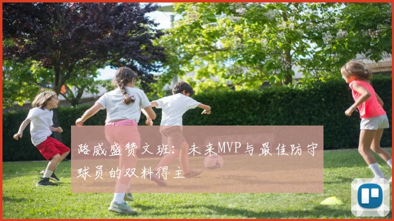 路威盛赞文班：未来MVP与最佳防守球员的双料得主
