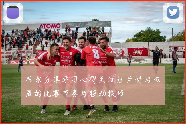 韦尔分享学习心得关注杜兰特与浓眉的比赛节奏与移动技巧