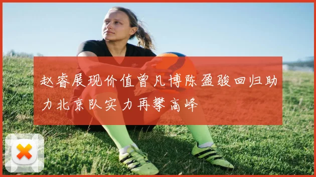 赵睿展现价值曾凡博陈盈骏回归助力北京队实力再攀高峰