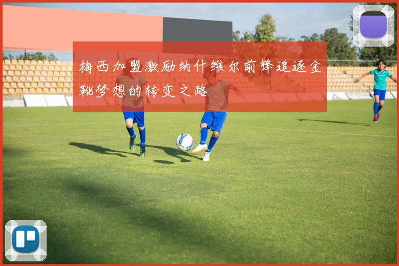 梅西加盟激励纳什维尔前锋追逐金靴梦想的转变之路