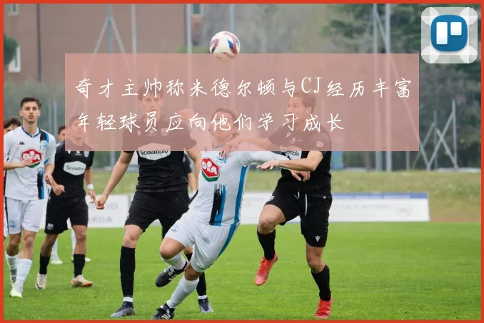 奇才主帅称米德尔顿与CJ经历丰富年轻球员应向他们学习成长