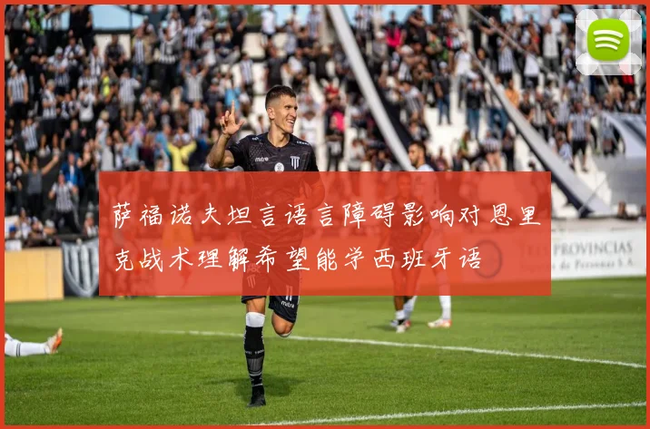 萨福诺夫坦言语言障碍影响对恩里克战术理解希望能学西班牙语